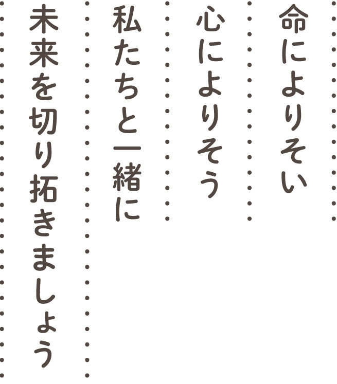 命によりそい、心によりそう。私たちと一緒に未来を切り拓きましょう。